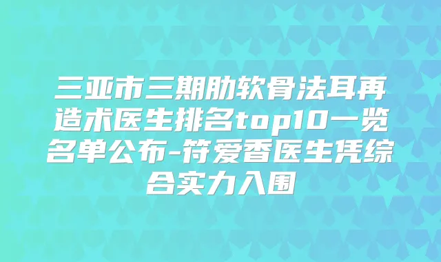三亚市三期肋软骨法耳再造术医生排名top10一览名单公布-符爱香医生凭综合实力入围