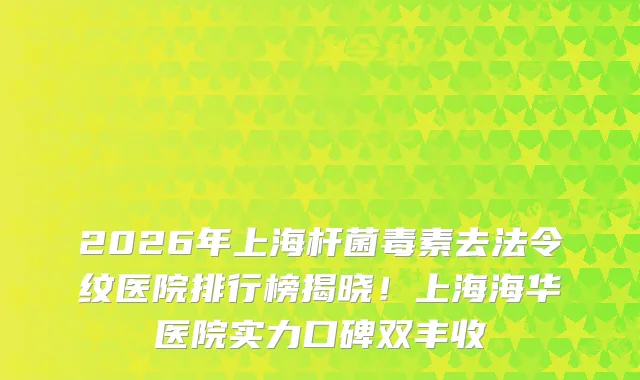 2026年上海杆菌毒素去法令纹医院排行榜揭晓！上海海华医院实力口碑双丰收