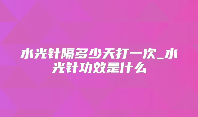 水光针隔多少天打一次_水光针功效是什么