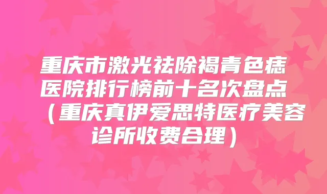重庆市激光祛除褐青色痣医院排行榜前十名次盘点(重庆真伊爱思特医疗美容诊所收费合理)