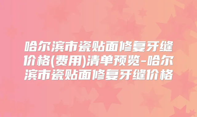 哈尔滨市瓷贴面修复牙缝价格(费用)清单预览-哈尔滨市瓷贴面修复牙缝价格