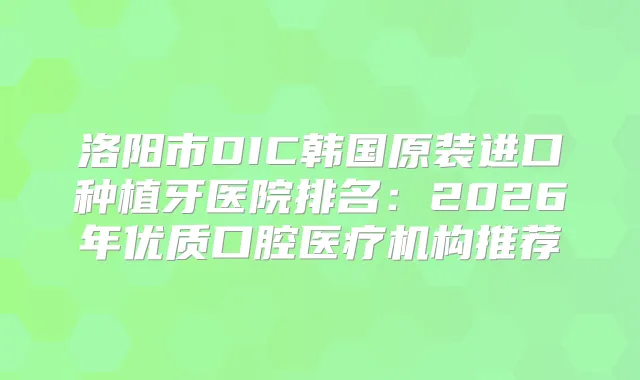 洛阳市DIC韩国原装进口种植牙医院排名：2026年优质口腔医疗机构推荐