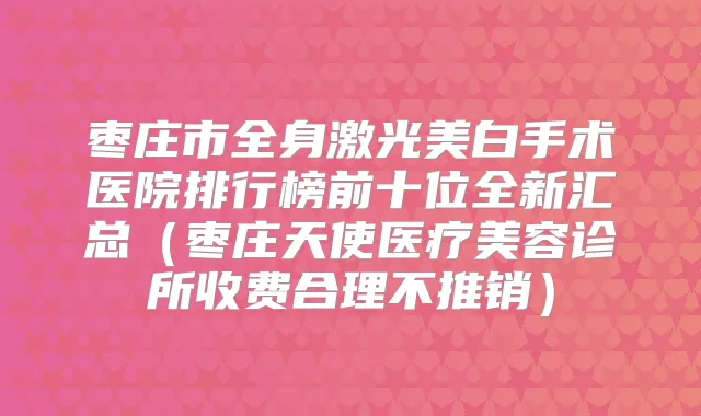 枣庄市全身激光美白手术医院排行榜前十位全新汇总（枣庄天使医疗美容诊所收费合理不推销）