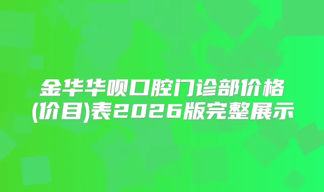 金华华呗口腔门诊部价格(价目)表2026版完整展示
