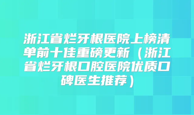浙江省烂牙根医院上榜清单前十佳重磅更新（浙江省烂牙根口腔医院优质口碑医生推荐）