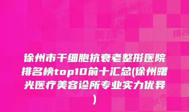 徐州市干细胞抗衰老整形医院排名榜top10前十汇总(徐州曙光医疗美容诊所专业实力优异)