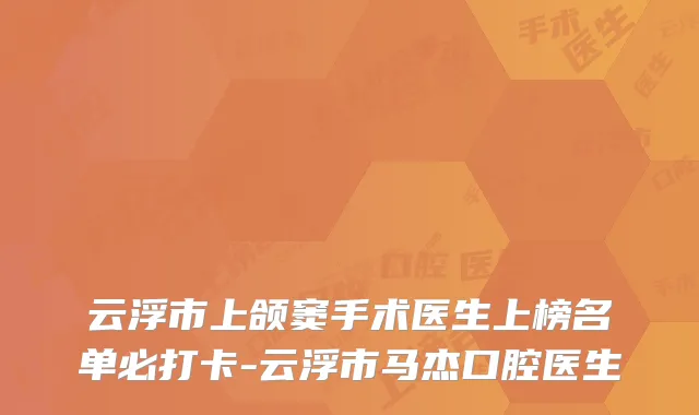 云浮市上颌窦手术医生上榜名单必打卡-云浮市马杰口腔医生