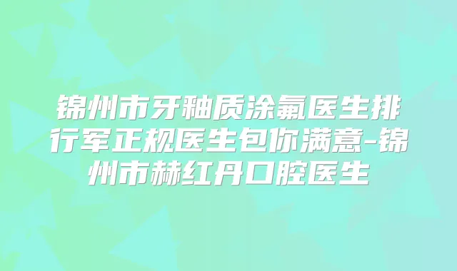 锦州市牙釉质涂氟医生排行军正规医生包你满意-锦州市赫红丹口腔医生