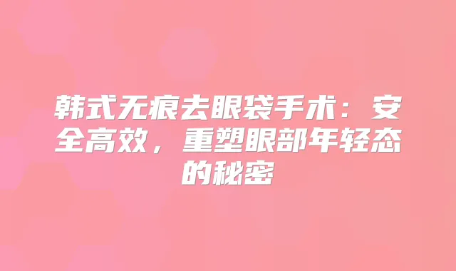 韩式无痕去眼袋手术：安全高效，重塑眼部年轻态的秘密
