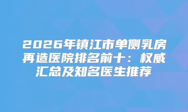 2026年镇江市单侧乳房再造医院排名前十:汇总及知名医生推荐