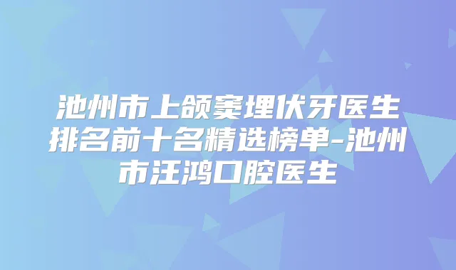 池州市上颌窦埋伏牙医生排名前十名精选榜单-池州市汪鸿口腔医生