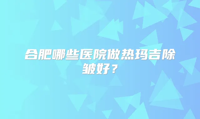 合肥哪些医院做热玛吉除皱好?