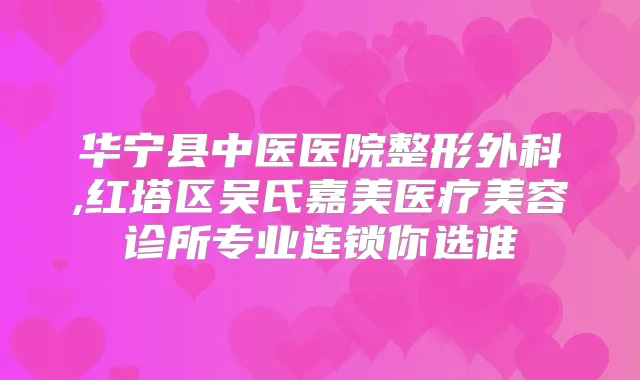 华宁县中医医院整形外科,红塔区吴氏嘉美医疗美容诊所专业连锁你选谁