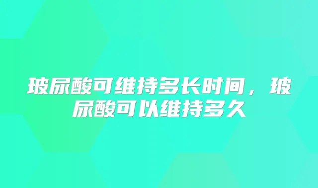玻尿酸可维持多长时间，玻尿酸可以维持多久