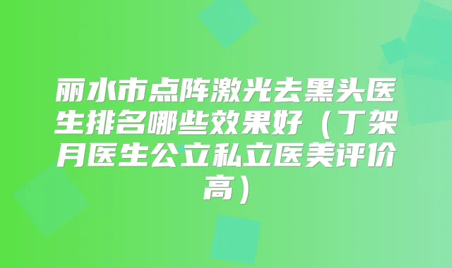 丽水市点阵激光去黑头医生排名哪些效果好（丁架月医生公立私立医美评价高）