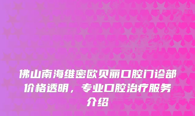佛山南海维密欧贝丽口腔门诊部价格透明，专业口腔服务介绍