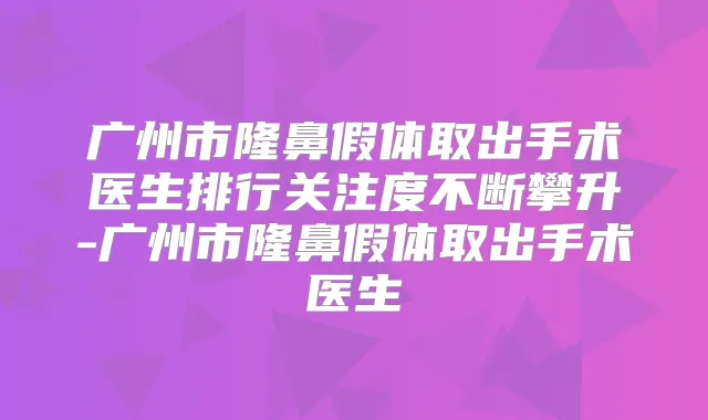 广州市隆鼻假体取出手术医生排行关注度不断攀升-广州市隆鼻假体取出手术医生