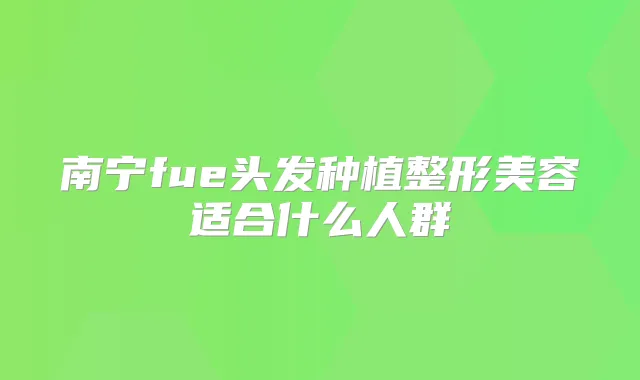 南宁fue头发种植整形美容适合什么人群