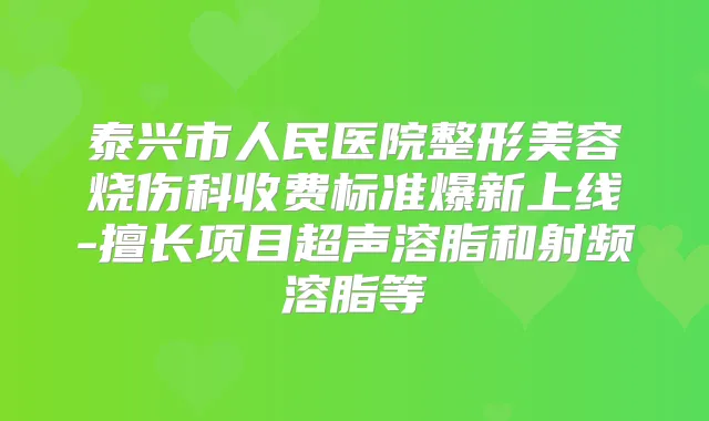 泰兴市人民医院整形美容烧伤科收费标准爆新上线-擅长项目超声溶脂和射频溶脂等