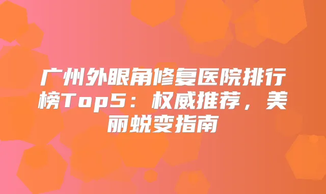 广州外眼角修复医院排行榜Top5:推荐,美丽蜕变指南