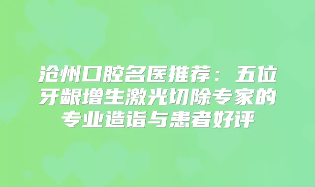 沧州口腔名医推荐：五位牙龈增生激光切除专家的专业造诣与患者好评