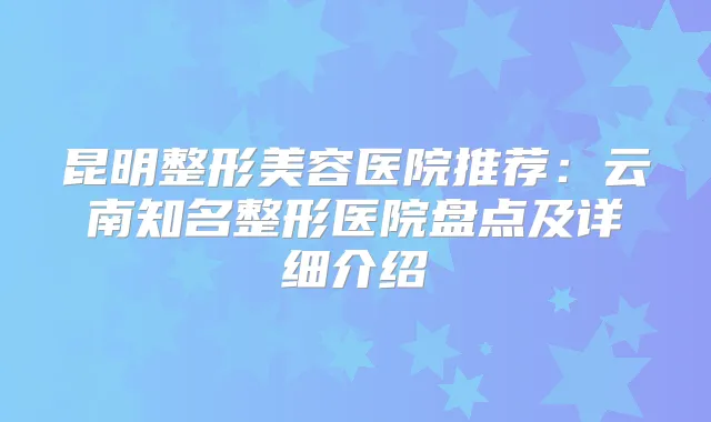 昆明整形美容医院推荐：云南知名整形医院盘点及详细介绍