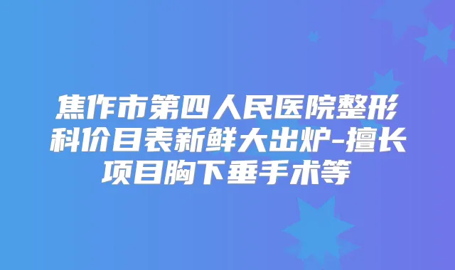 焦作市第四人民医院整形科价目表新鲜大出炉-擅长项目胸下垂手术等