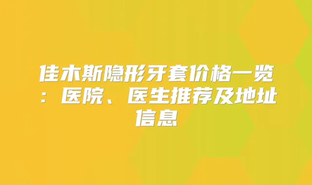 佳木斯隐形牙套价格一览：医院、医生推荐及地址信息