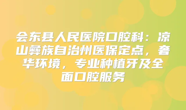 会东县人民医院口腔科:凉山彝族自治州医保定点,奢华环境,专业种植牙及全面口腔服务