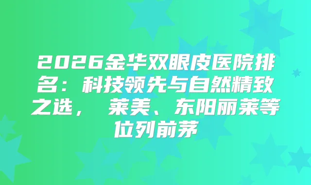 2026金华双眼皮医院排名：科技领先与自然精致之选，玥莱美、东阳丽莱等位列前茅