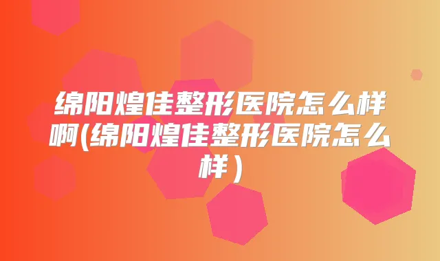 绵阳煌佳整形医院怎么样啊(绵阳煌佳整形医院怎么样）
