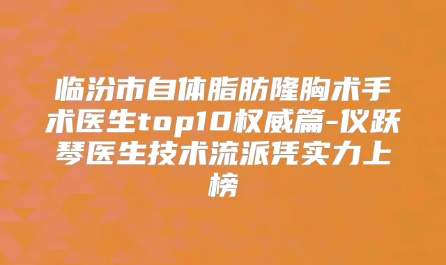 临汾市自体脂肪隆胸术手术医生top10篇-仪跃琴医生技术流派凭实力上榜