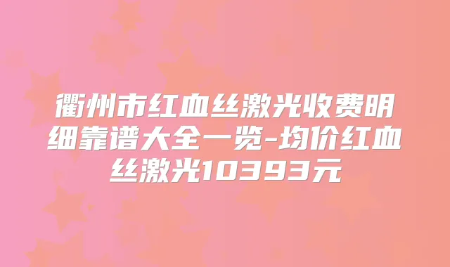衢州市红血丝激光收费明细靠谱大全一览-均价红血丝激光10393元