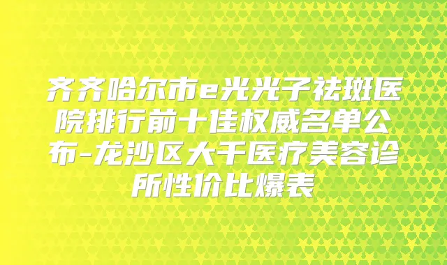 齐齐哈尔市e光光子祛斑医院排行前十佳名单公布-龙沙区大千医疗美容诊所性价比爆表