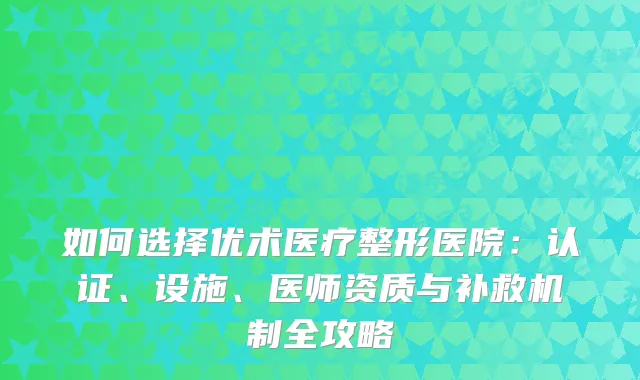 如何选择优术医疗整形医院：认证、设施、医师资质与补救机制全攻略