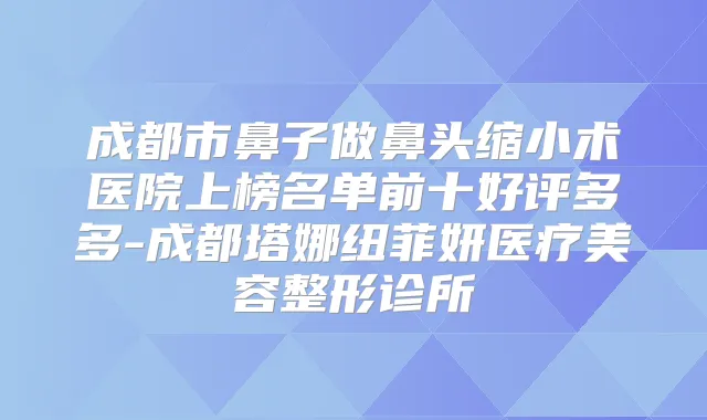 成都市鼻子做鼻头缩小术医院上榜名单前十好评多多-成都塔娜纽菲妍医疗美容整形诊所