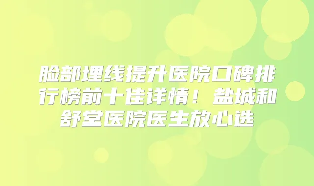 脸部埋线提升医院口碑排行榜前十佳详情！盐城和舒堂医院医生放心选