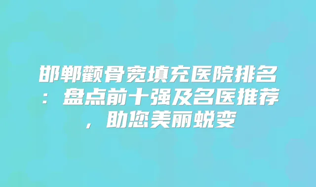 邯郸颧骨宽填充医院排名：盘点前十强及名医推荐，助您美丽蜕变