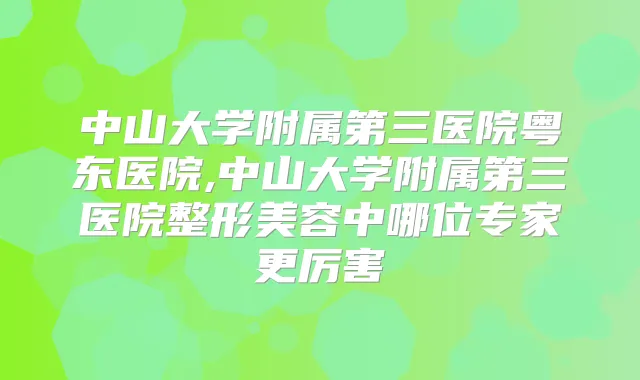 中山大学附属第三医院粤东医院,中山大学附属第三医院整形美容中哪位专家更厉害