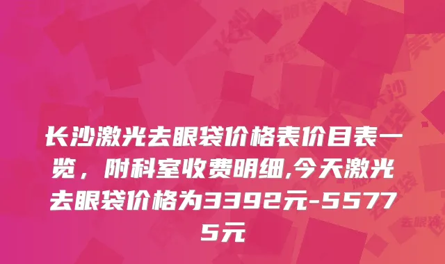 长沙激光去眼袋价格表价目表一览，附科室收费明细,今天激光去眼袋价格为3392元-55775元