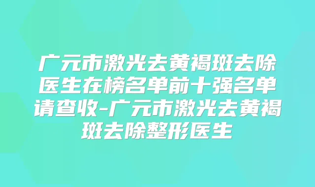 广元市激光去黄褐斑去除医生在榜名单前十强名单请查收-广元市激光去黄褐斑去除整形医生