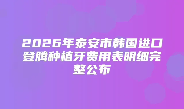2026年泰安市韩国进口登腾种植牙费用表明细完整公布