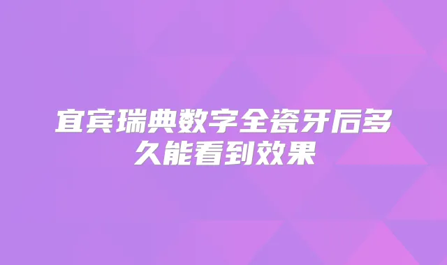 宜宾瑞典数字全瓷牙后多久能看到效果