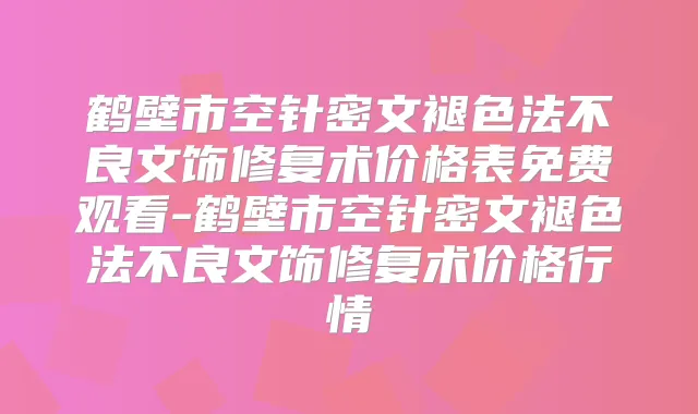 鹤壁市空针密文褪色法不良文饰修复术价格表免费观看-鹤壁市空针密文褪色法不良文饰修复术价格行情