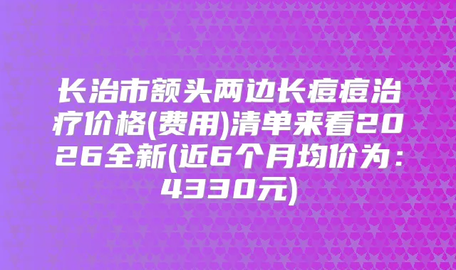 长治市额头两边长痘痘价格(费用)清单来看2026全新(近6个月均价为:4330元)