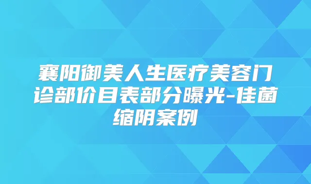 襄阳御美人生医疗美容门诊部价目表部分曝光-佳菌缩阴案例