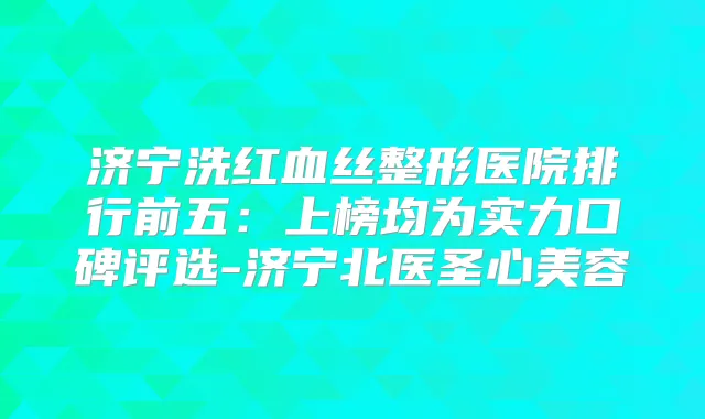 济宁洗红血丝整形医院排行前五:上榜均为实力口碑评选-济宁北医圣心美容