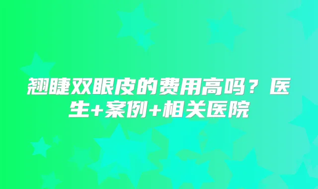 翘睫双眼皮的费用高吗？医生+案例+相关医院