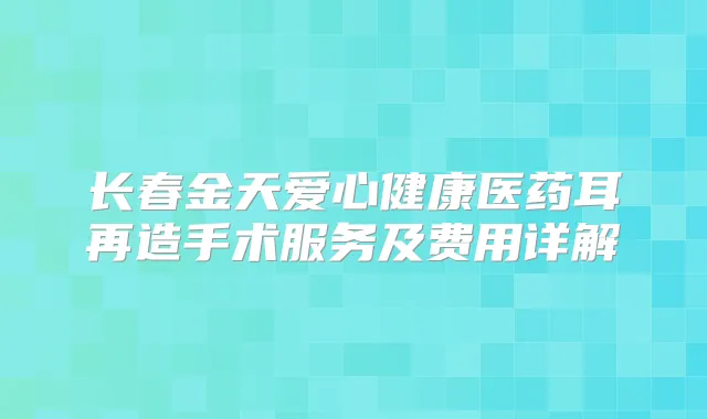 长春金天爱心健康医药耳再造手术服务及费用详解