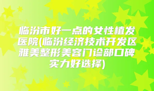 临汾市好一点的女性植发医院(临汾经济技术开发区雅美整形美容门诊部口碑实力好选择)